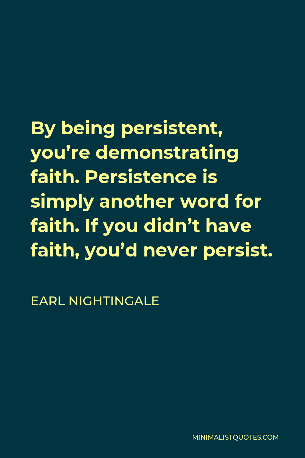 Earl Nightingale Quote - By being persistent, you’re demonstrating faith. Persistence is simply another word for faith. If you didn’t have faith, you’d never persist.