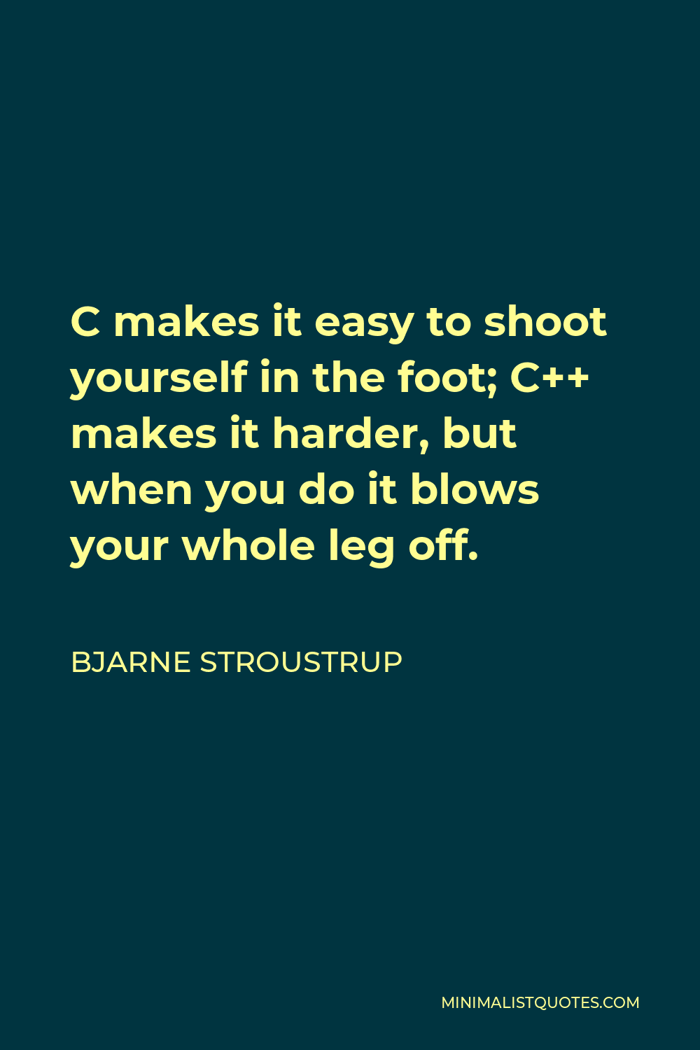 Bjarne Stroustrup Quote - C makes it easy to shoot yourself in the foot; C++ makes it harder, but when you do it blows your whole leg off.