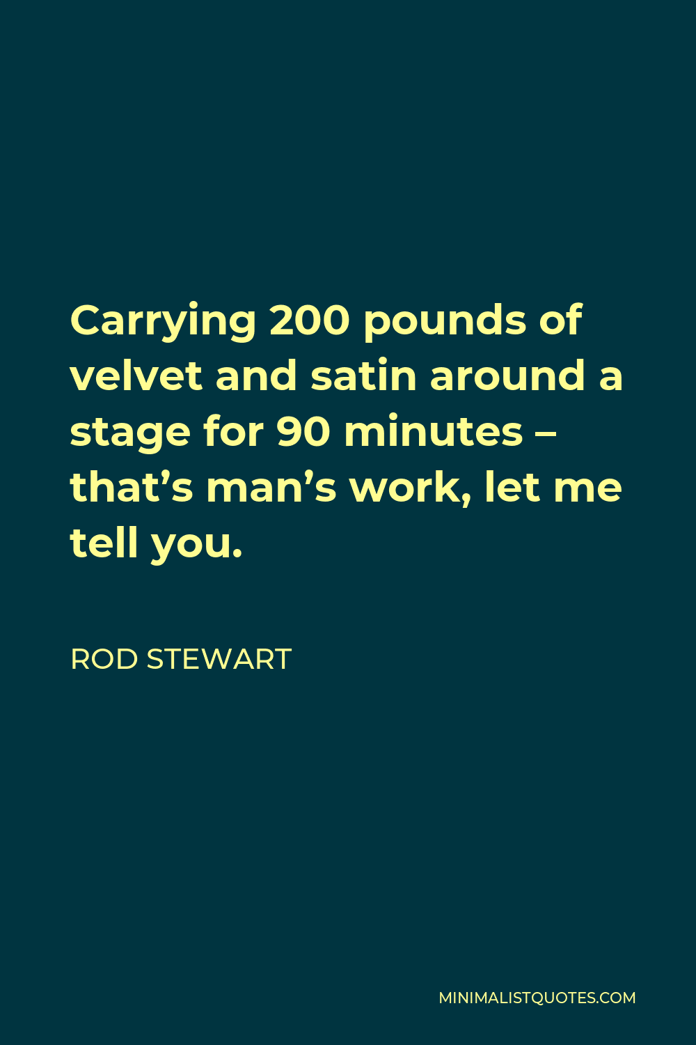 Rod Stewart Quote - Carrying 200 pounds of velvet and satin around a stage for 90 minutes – that’s man’s work, let me tell you.
