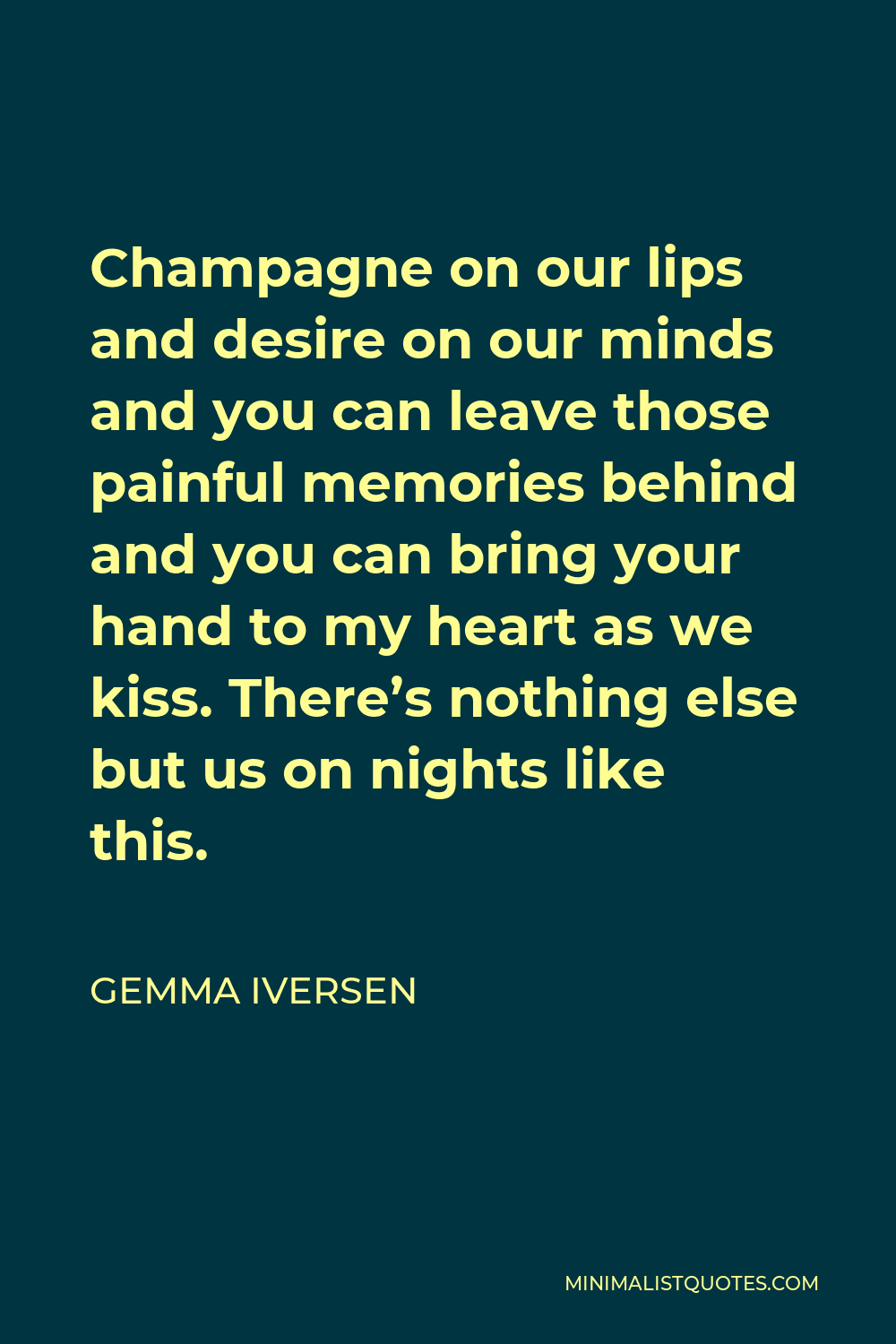 Gemma Iversen Quote - Champagne on our lips and desire on our minds and you can leave those painful memories behind and you can bring your hand to my heart as we kiss. There’s nothing else but us on nights like this.