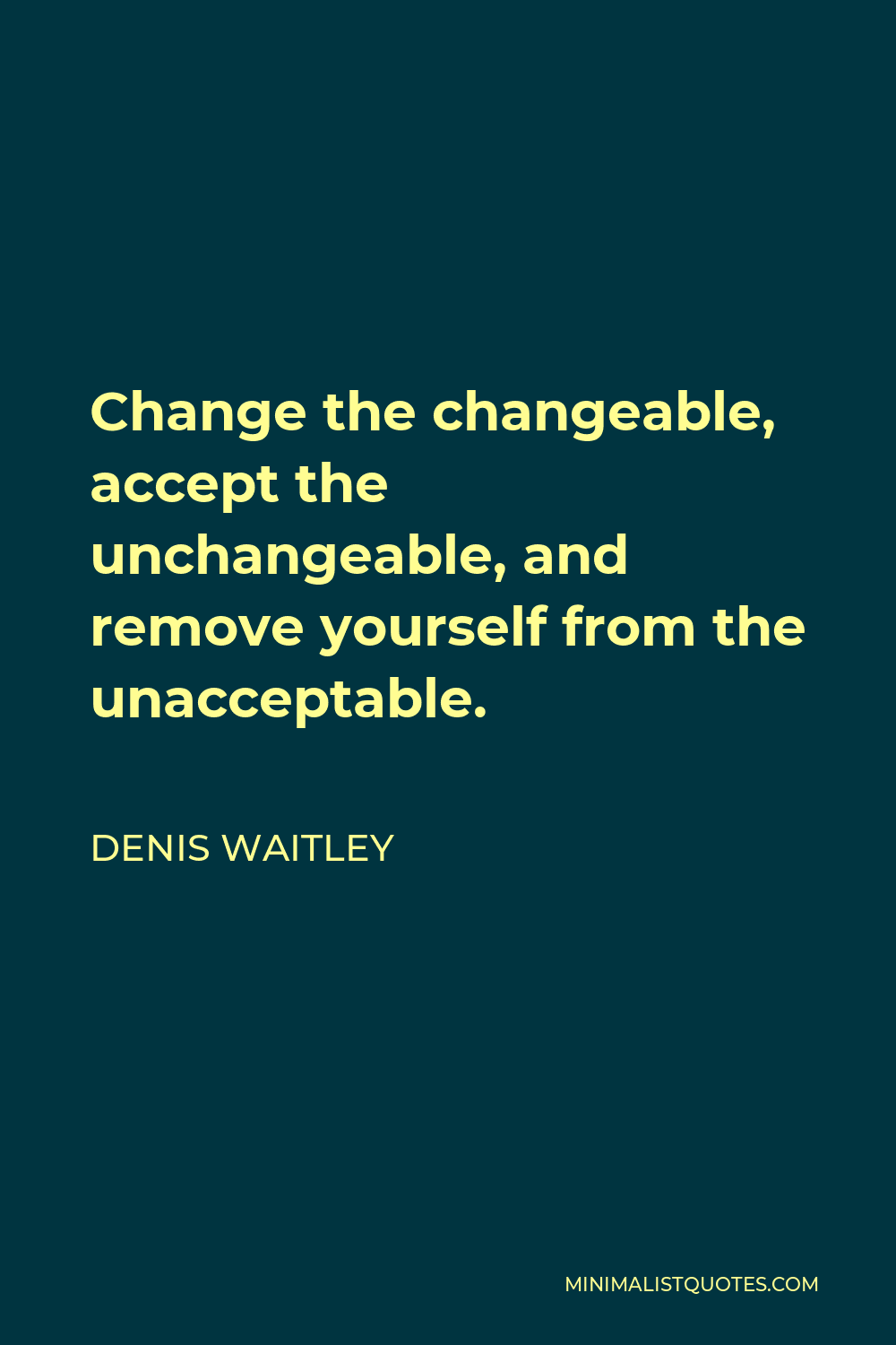 Denis Waitley Quote - Change the changeable, accept the unchangeable, and remove yourself from the unacceptable.