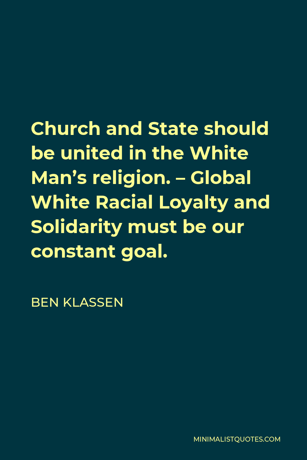 Ben Klassen Quote - Church and State should be united in the White Man’s religion. – Global White Racial Loyalty and Solidarity must be our constant goal.
