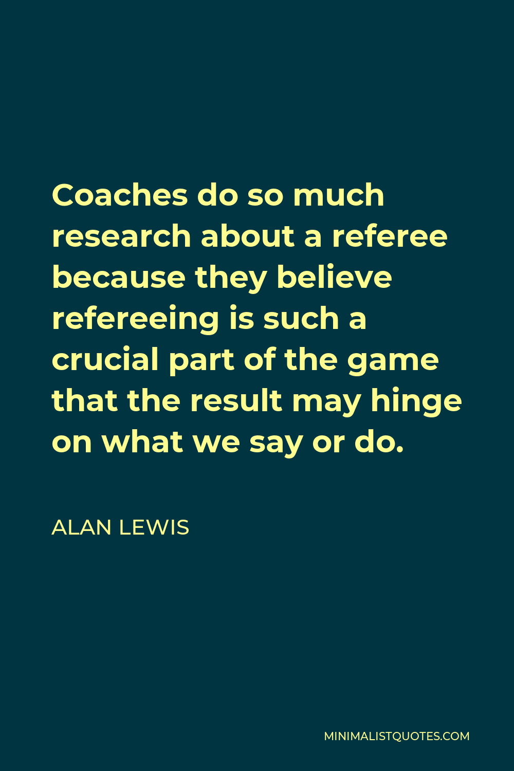 Alan Lewis Quote - Coaches do so much research about a referee because they believe refereeing is such a crucial part of the game that the result may hinge on what we say or do.
