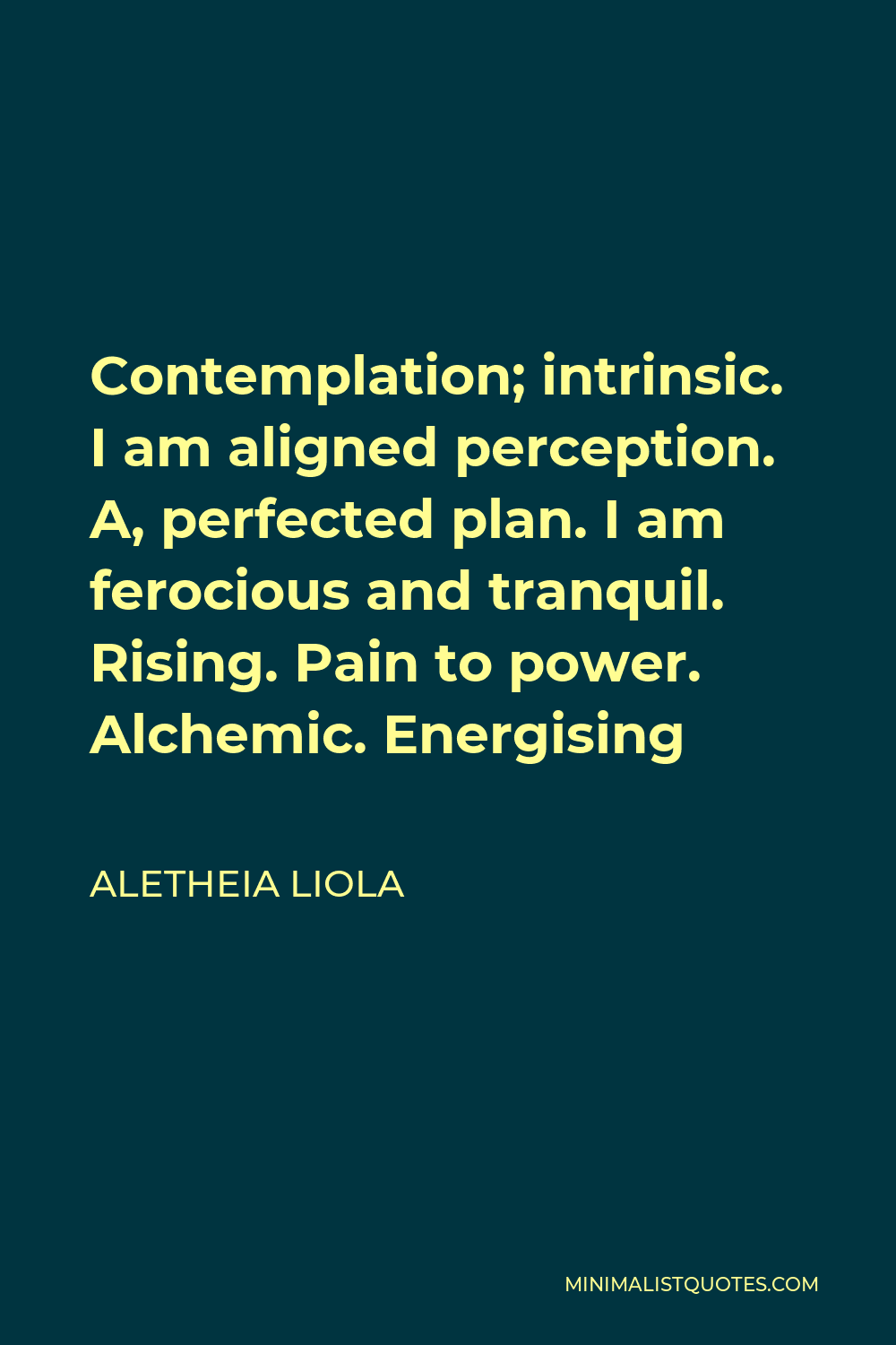 Aletheia Liola Quote - Contemplation; intrinsic. I am aligned perception. A, perfected plan. I am ferocious and tranquil. Rising. Pain to power. Alchemic. Energising