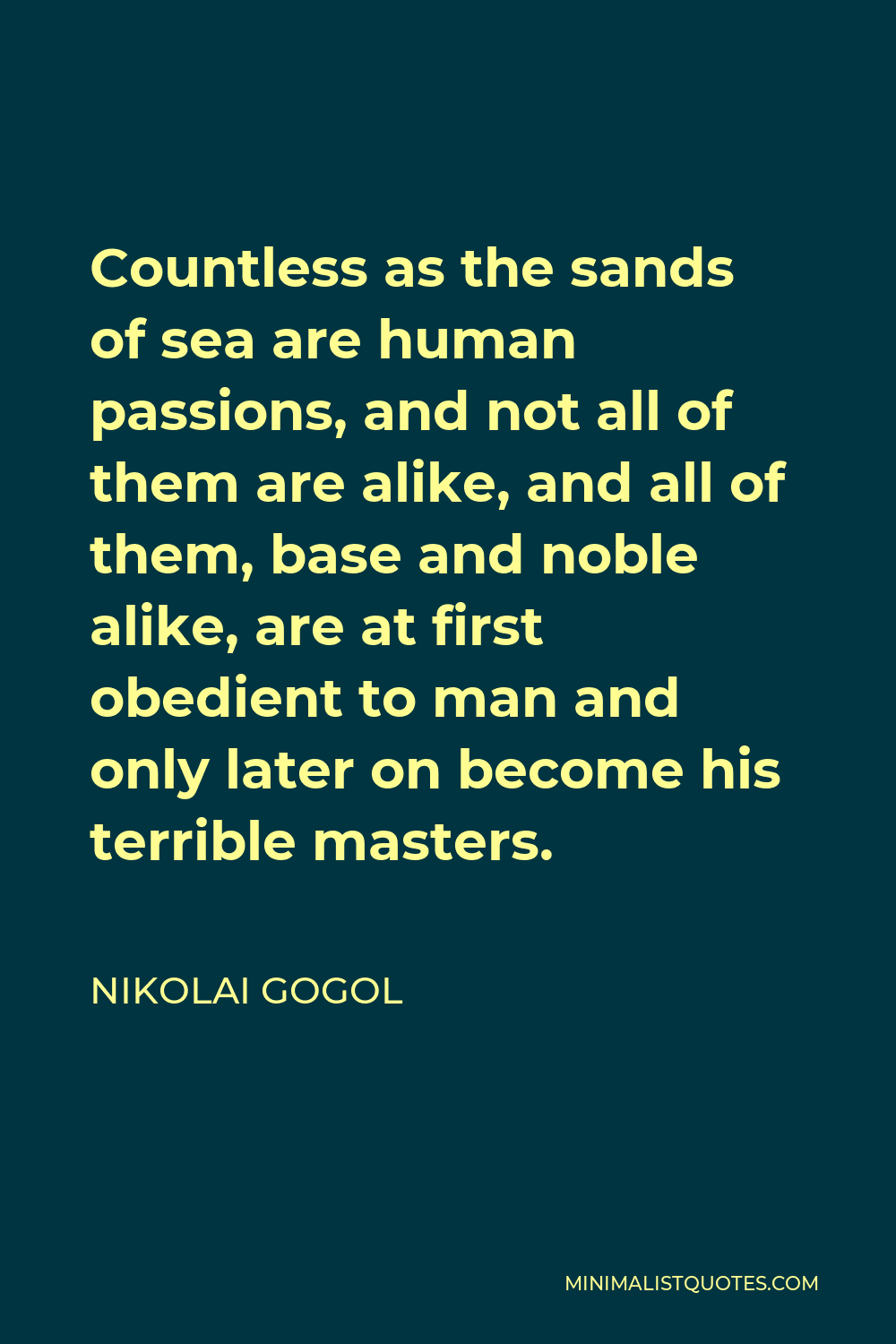 Nikolai Gogol Quote - Countless as the sands of sea are human passions, and not all of them are alike, and all of them, base and noble alike, are at first obedient to man and only later on become his terrible masters.