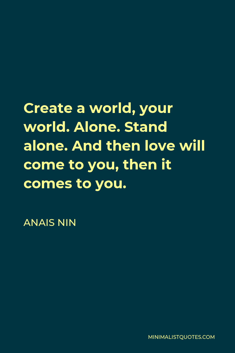 Anais Nin Quote - Create a world, your world. Alone. Stand alone. And then love will come to you, then it comes to you.