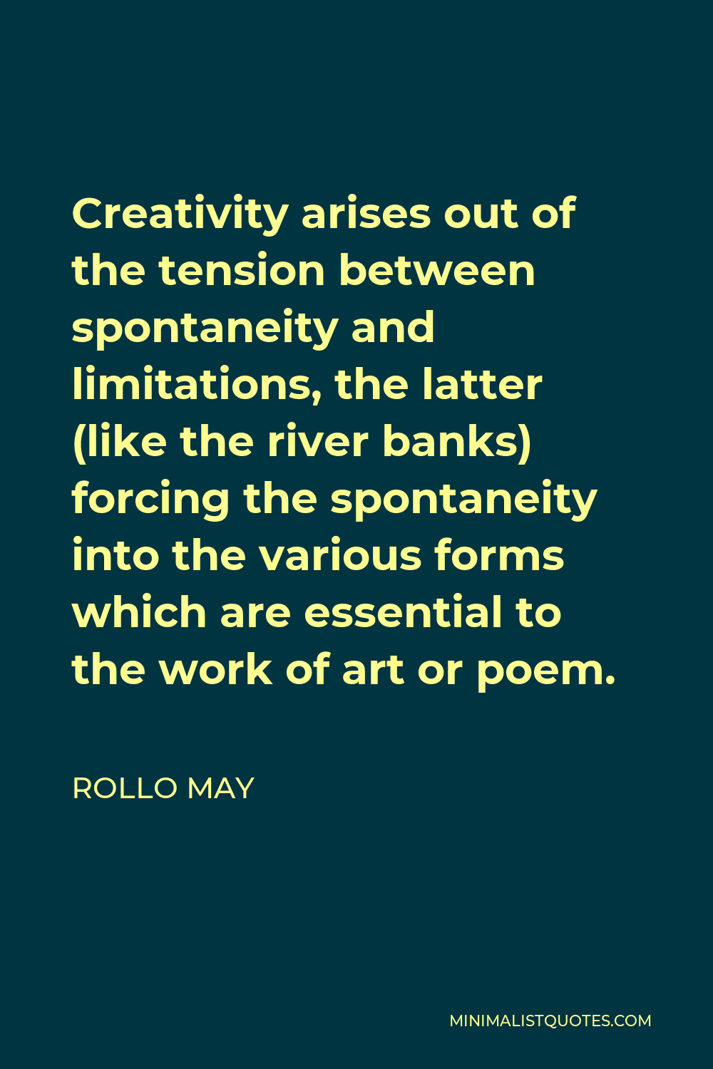 Rollo May Quote - Creativity arises out of the tension between spontaneity and limitations, the latter (like the river banks) forcing the spontaneity into the various forms which are essential to the work of art or poem.