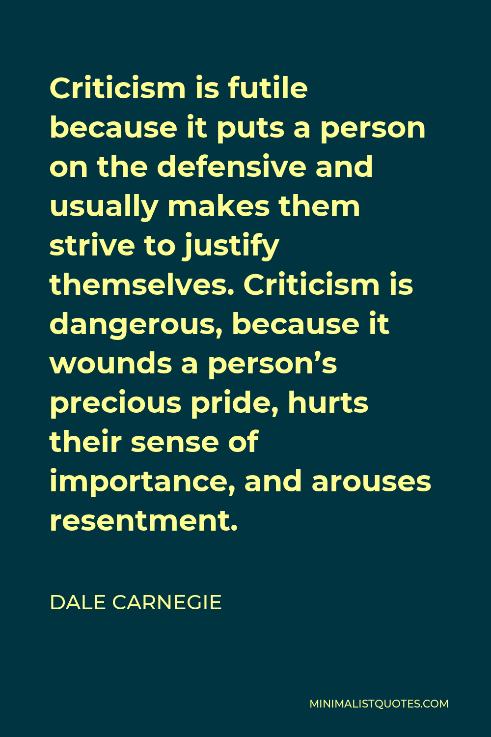 Dale Carnegie Quote - Criticism is futile because it puts a person on the defensive and usually makes them strive to justify themselves. Criticism is dangerous, because it wounds a person’s precious pride, hurts their sense of importance, and arouses resentment.