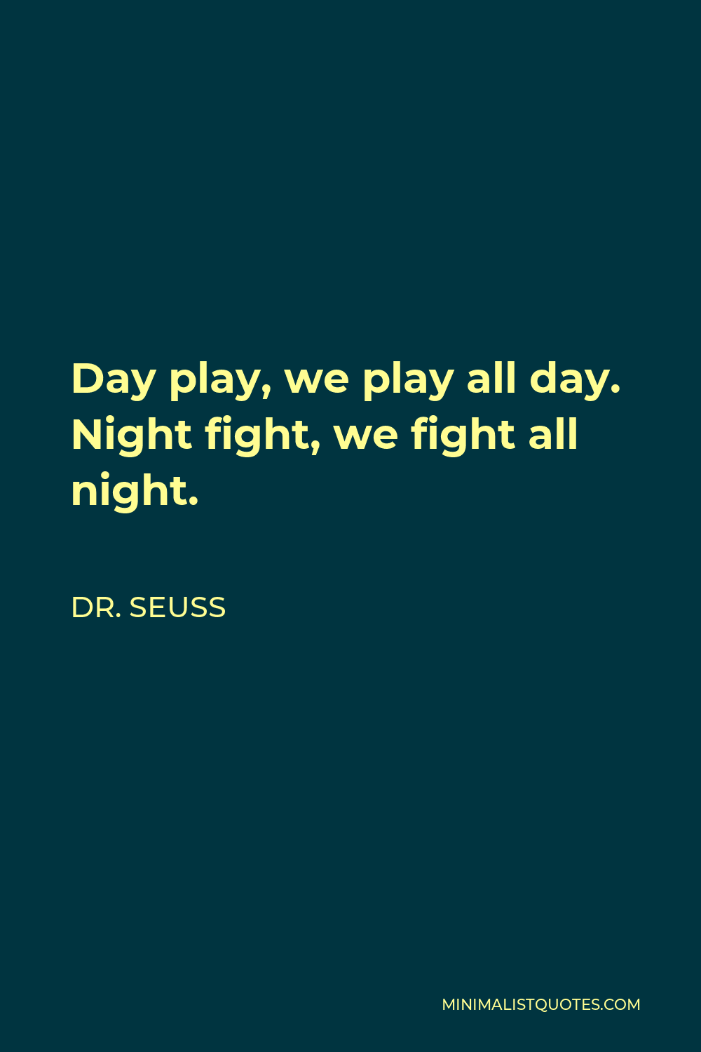 Dr. Seuss Quote - Day play, we play all day. Night fight, we fight all night.