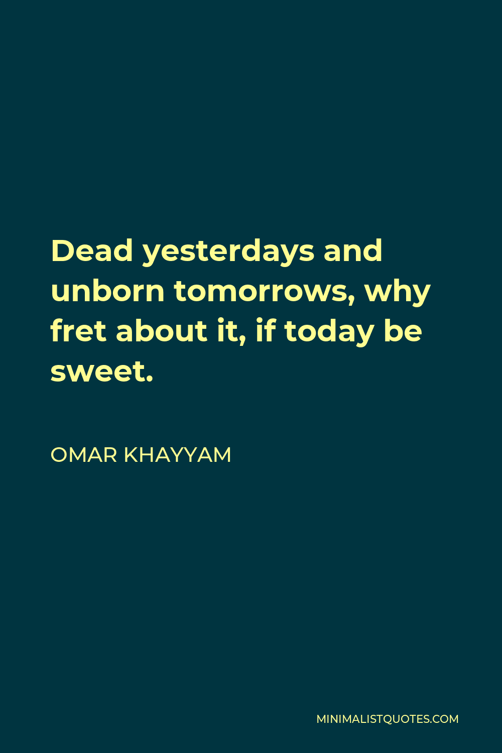 Omar Khayyam Quote - Dead yesterdays and unborn tomorrows, why fret about it, if today be sweet.