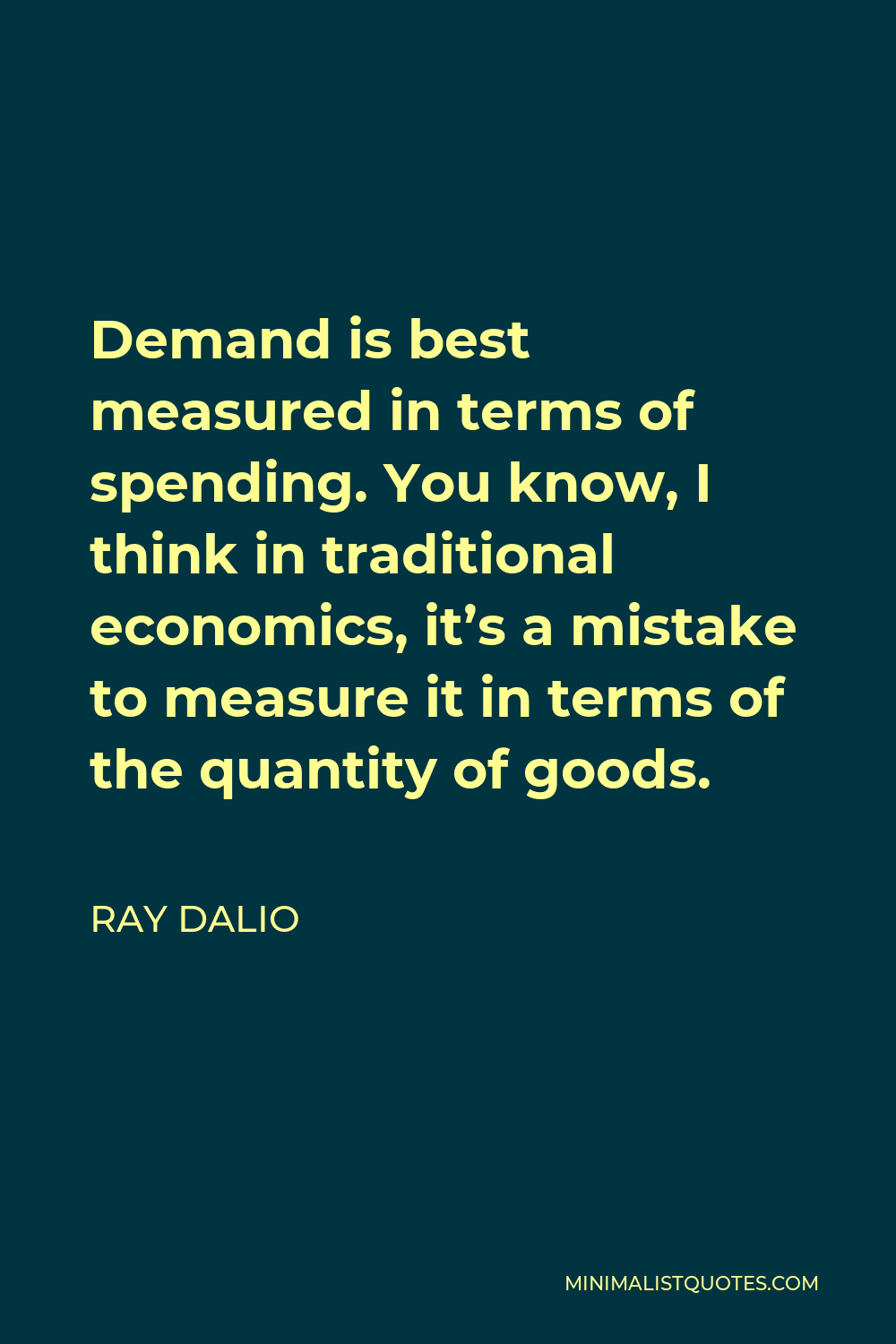 Ray Dalio Quote - Demand is best measured in terms of spending. You know, I think in traditional economics, it’s a mistake to measure it in terms of the quantity of goods.
