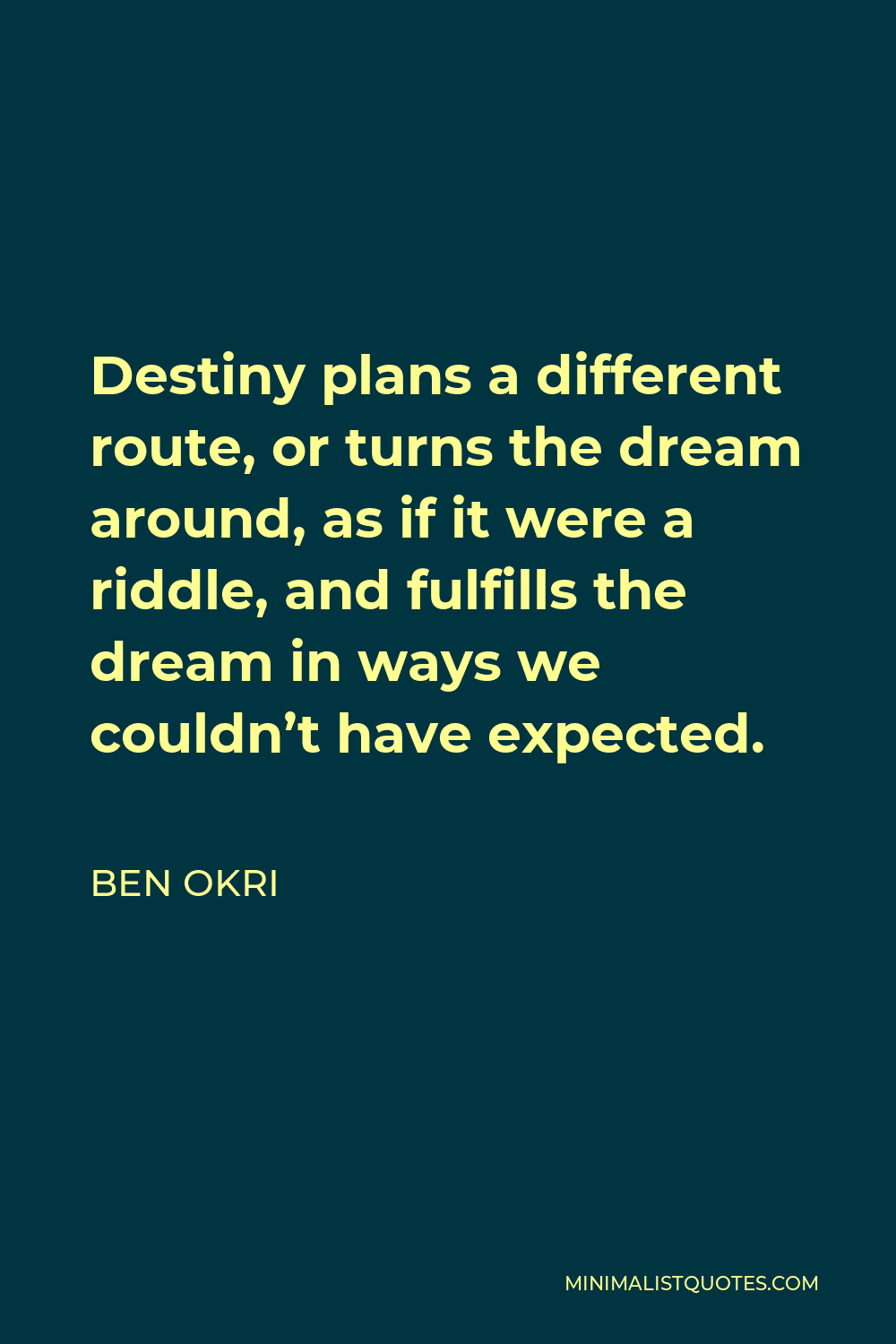 Ben Okri Quote - Destiny plans a different route, or turns the dream around, as if it were a riddle, and fulfills the dream in ways we couldn’t have expected.