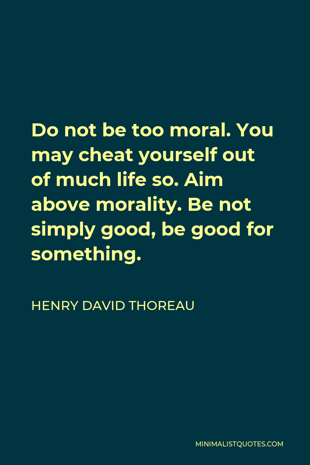 Henry David Thoreau Quote - Do not be too moral. You may cheat yourself out of much life so. Aim above morality. Be not simply good, be good for something.