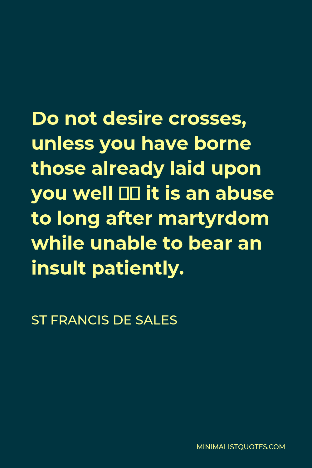 St Francis De Sales Quote - Do not desire crosses, unless you have borne those already laid upon you well — it is an abuse to long after martyrdom while unable to bear an insult patiently.