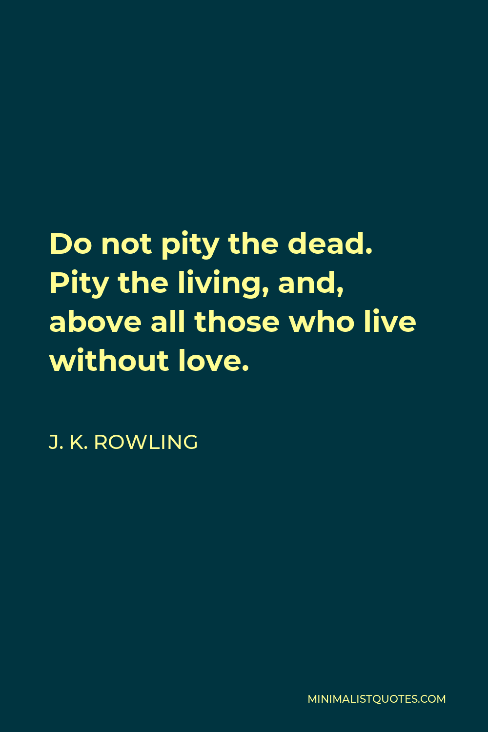 J. K. Rowling Quote - Do not pity the dead. Pity the living, and, above all those who live without love.