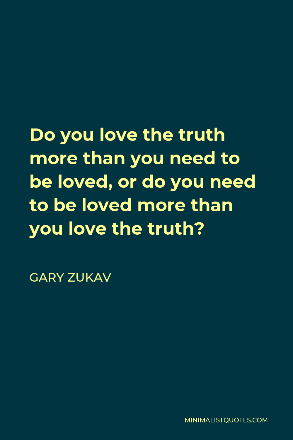 Gary Zukav Quote - Do you love the truth more than you need to be loved, or do you need to be loved more than you love the truth?