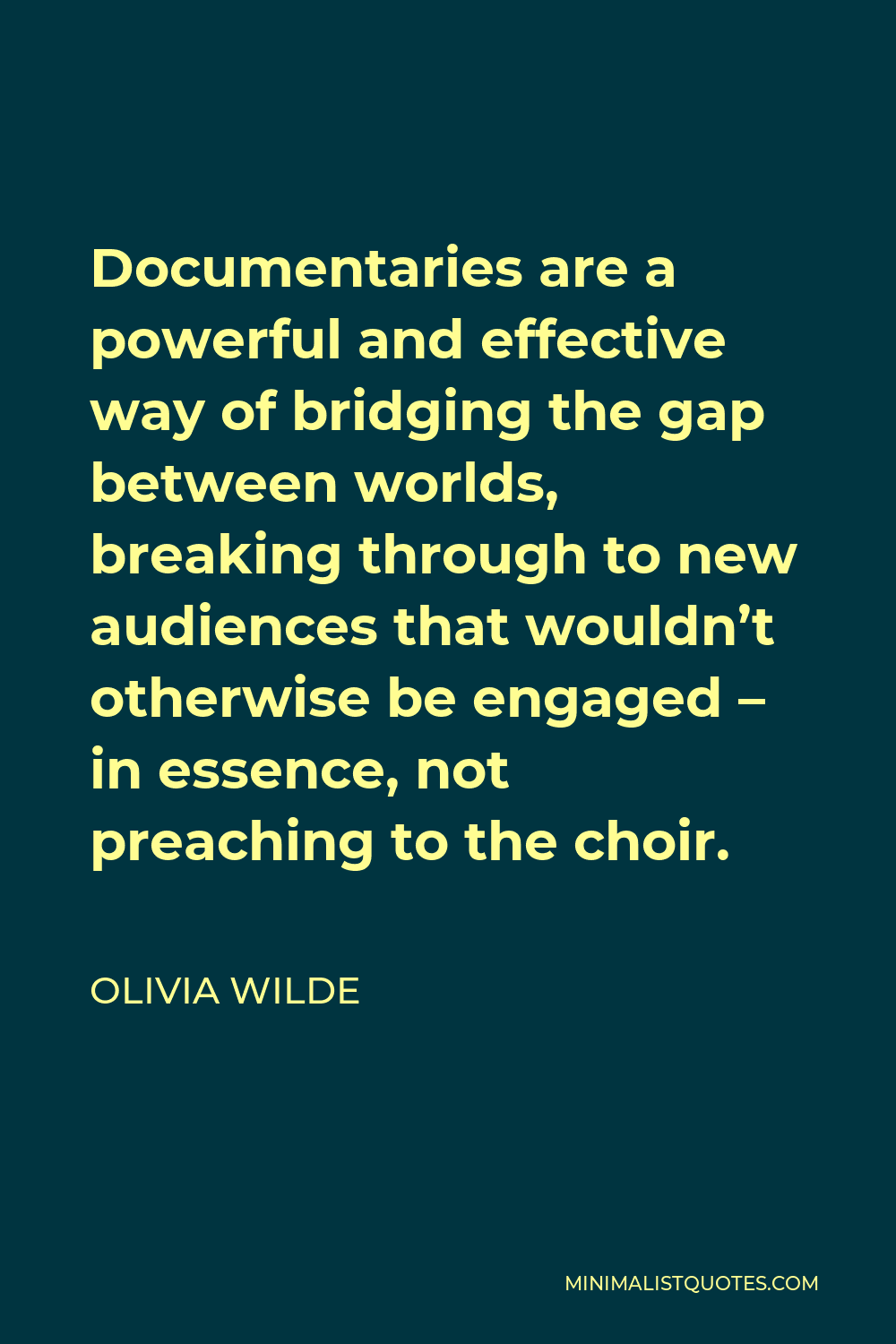 Olivia Wilde Quote - Documentaries are a powerful and effective way of bridging the gap between worlds, breaking through to new audiences that wouldn’t otherwise be engaged – in essence, not preaching to the choir.