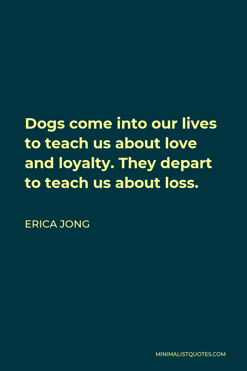 Erica Jong Quote - Dogs come into our lives to teach us about love and loyalty. They depart to teach us about loss.