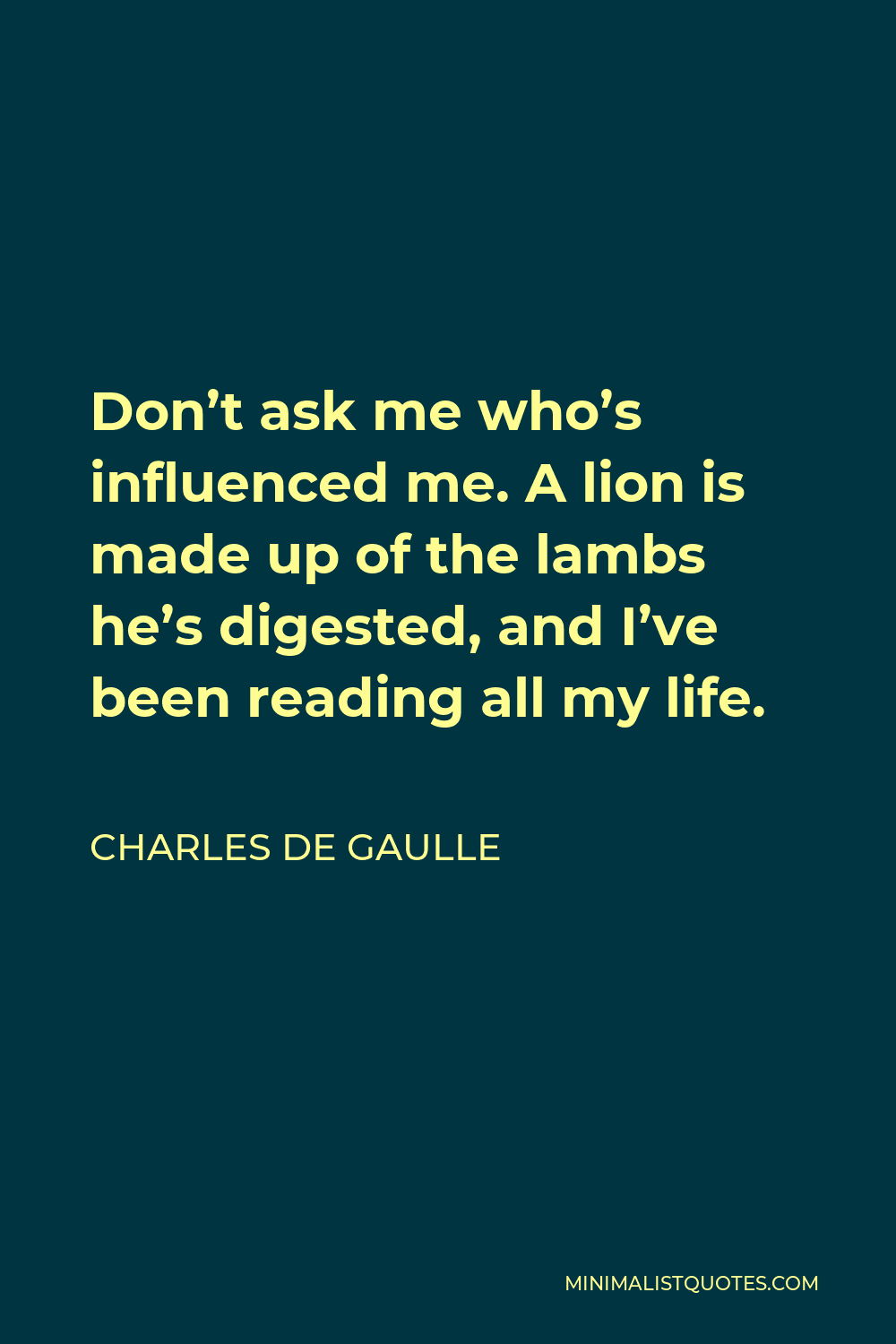 Charles de Gaulle Quote - Don’t ask me who’s influenced me. A lion is made up of the lambs he’s digested, and I’ve been reading all my life.