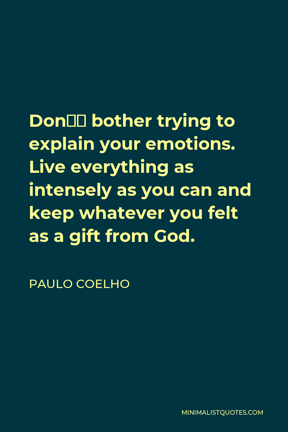 Paulo Coelho Quote - Don’t bother trying to explain your emotions. Live everything as intensely as you can and keep whatever you felt as a gift from God.