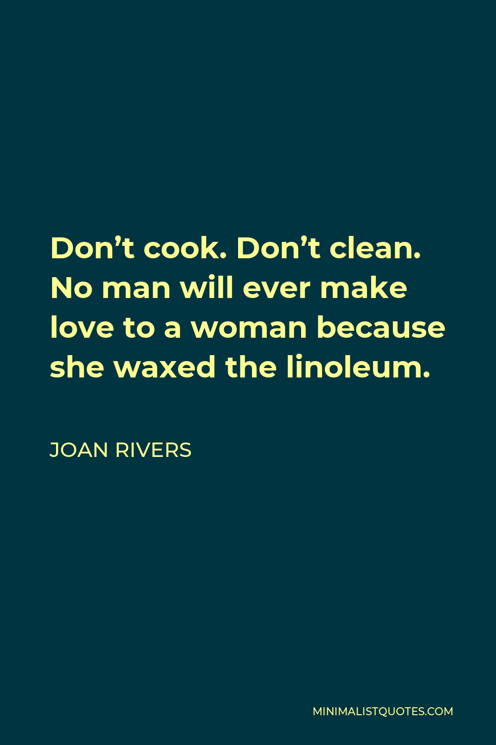 Joan Rivers Quote - Don’t cook. Don’t clean. No man will ever make love to a woman because she waxed the linoleum.