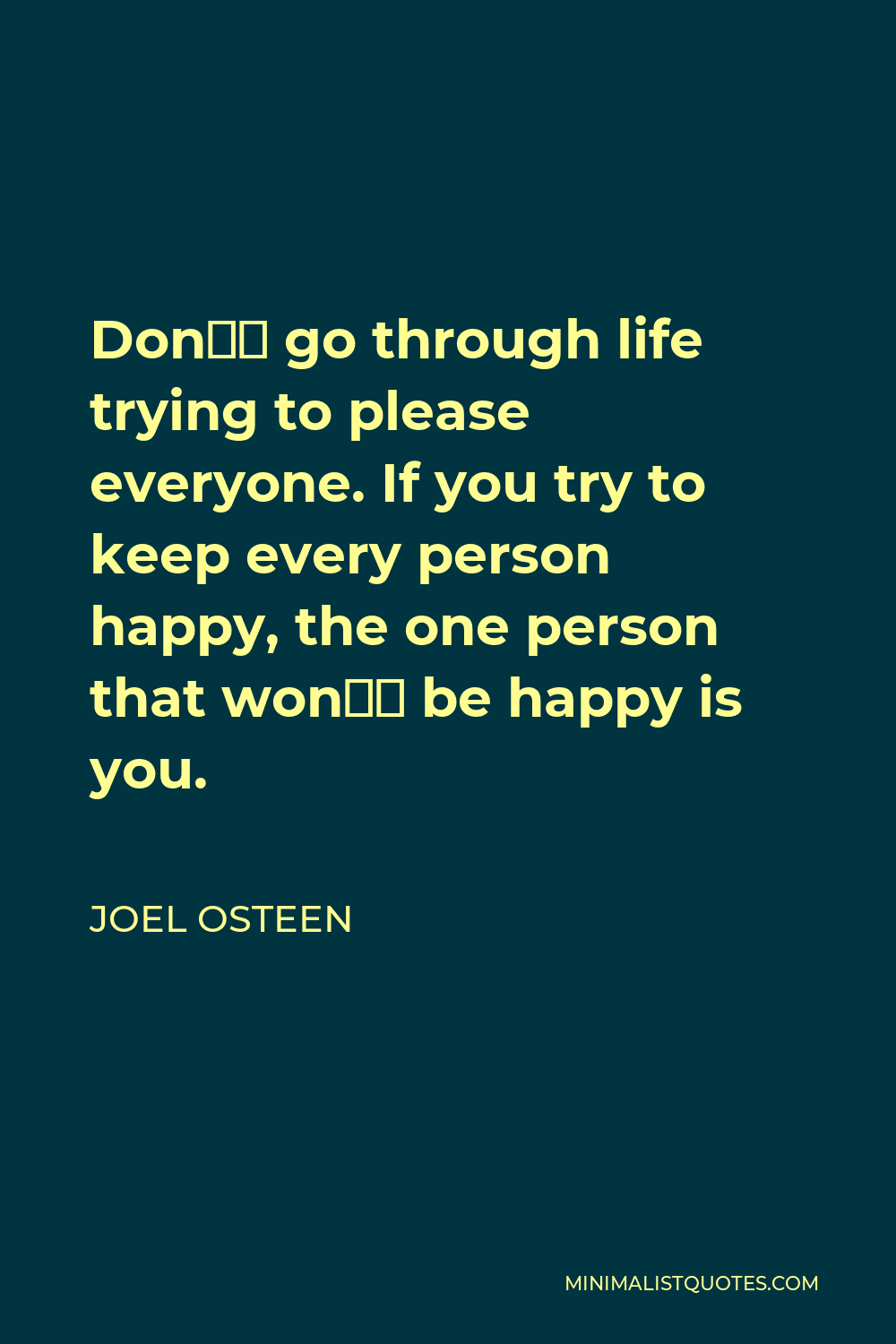 Joel Osteen Quote - Don’t go through life trying to please everyone. If you try to keep every person happy, the one person that won’t be happy is you.