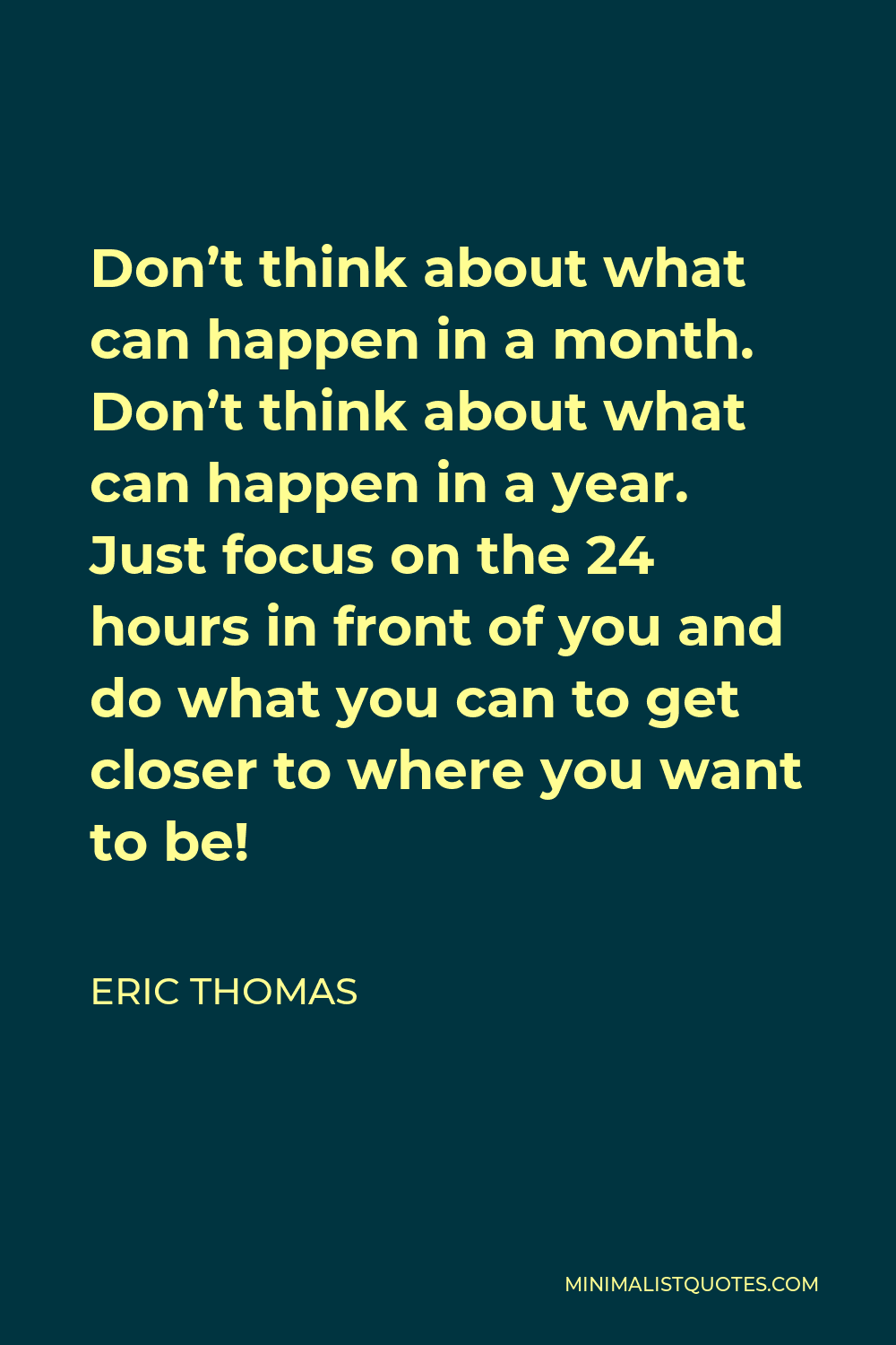 Eric Thomas Quote - Don’t think about what can happen in a month. Don’t think about what can happen in a year. Just focus on the 24 hours in front of you and do what you can to get closer to where you want to be!