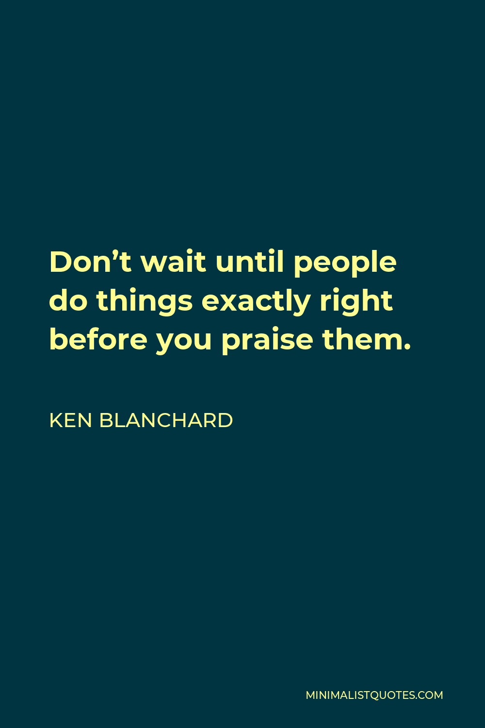 Ken Blanchard Quote - Don’t wait until people do things exactly right before you praise them.