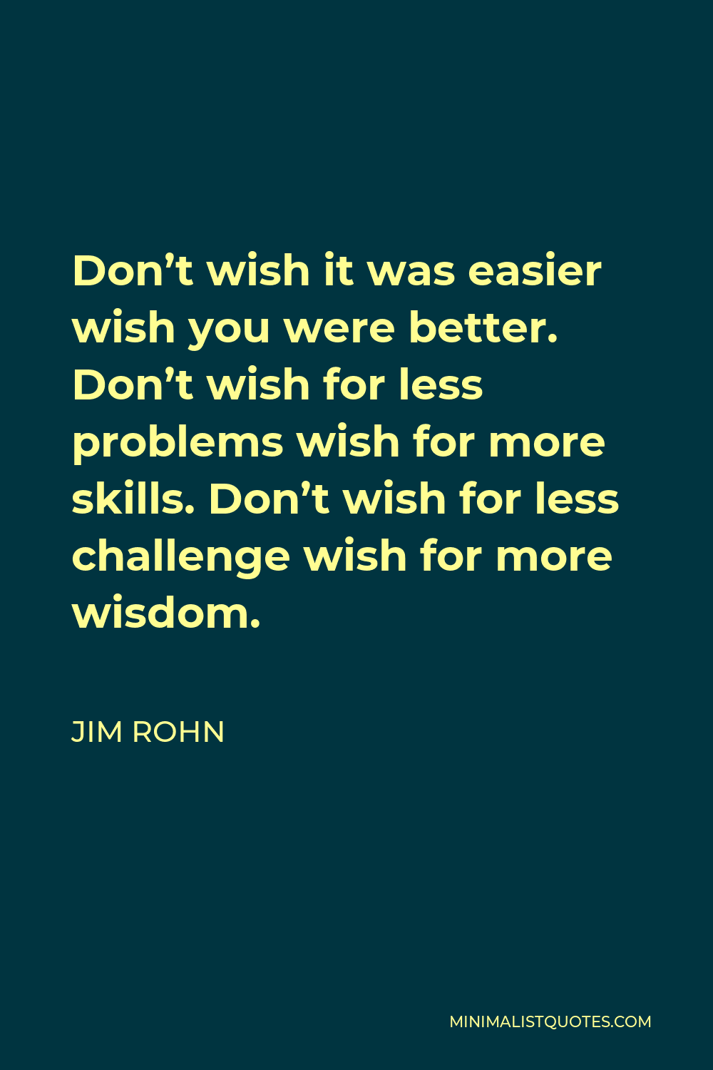 Jim Rohn Quote - Don’t wish it was easier wish you were better. Don’t wish for less problems wish for more skills. Don’t wish for less challenge wish for more wisdom.