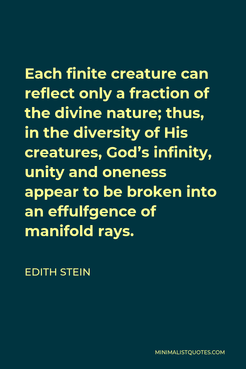Edith Stein Quote - Each finite creature can reflect only a fraction of the divine nature; thus, in the diversity of His creatures, God’s infinity, unity and oneness appear to be broken into an effulfgence of manifold rays.