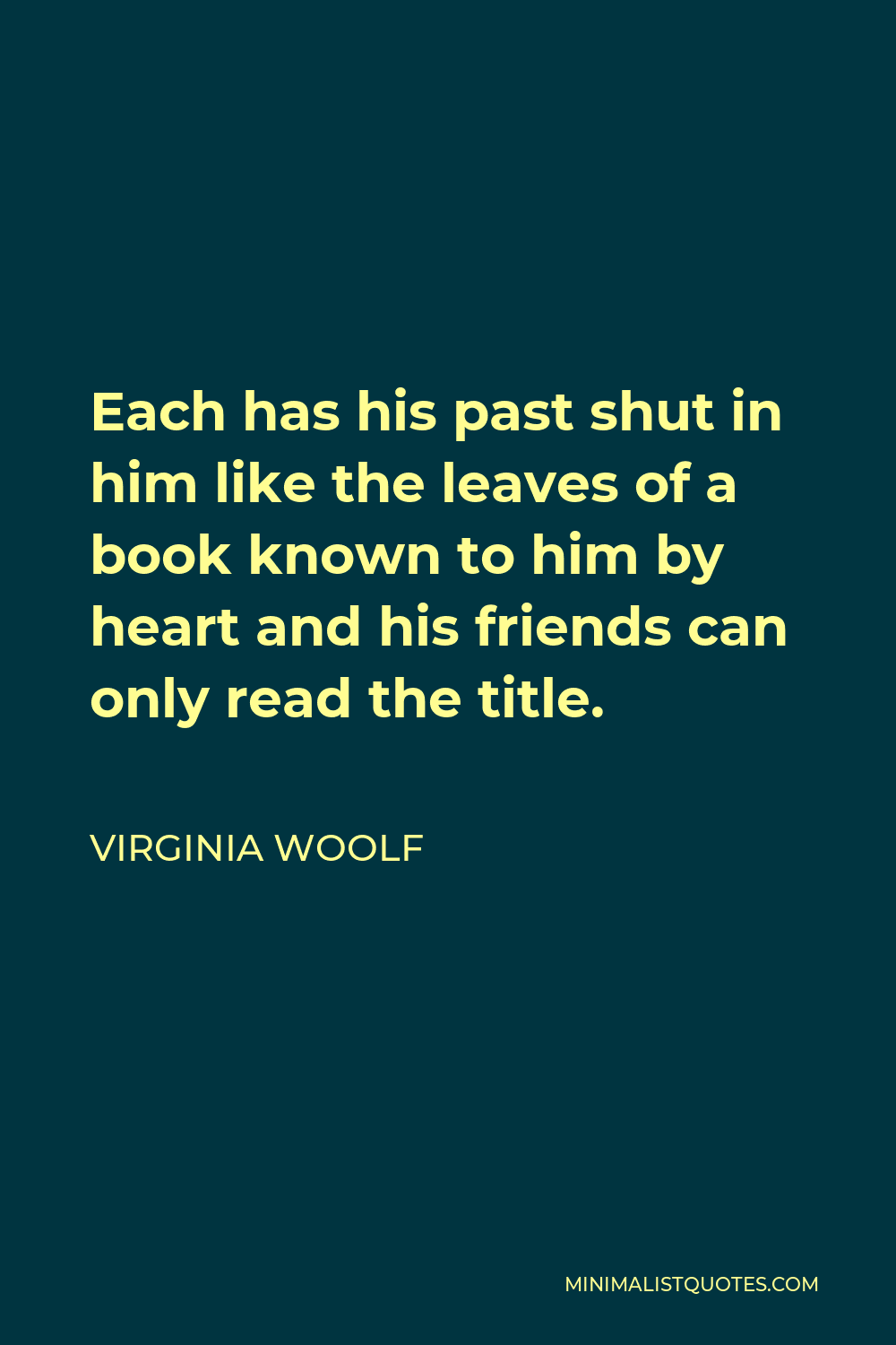 Virginia Woolf Quote - Each has his past shut in him like the leaves of a book known to him by heart and his friends can only read the title.