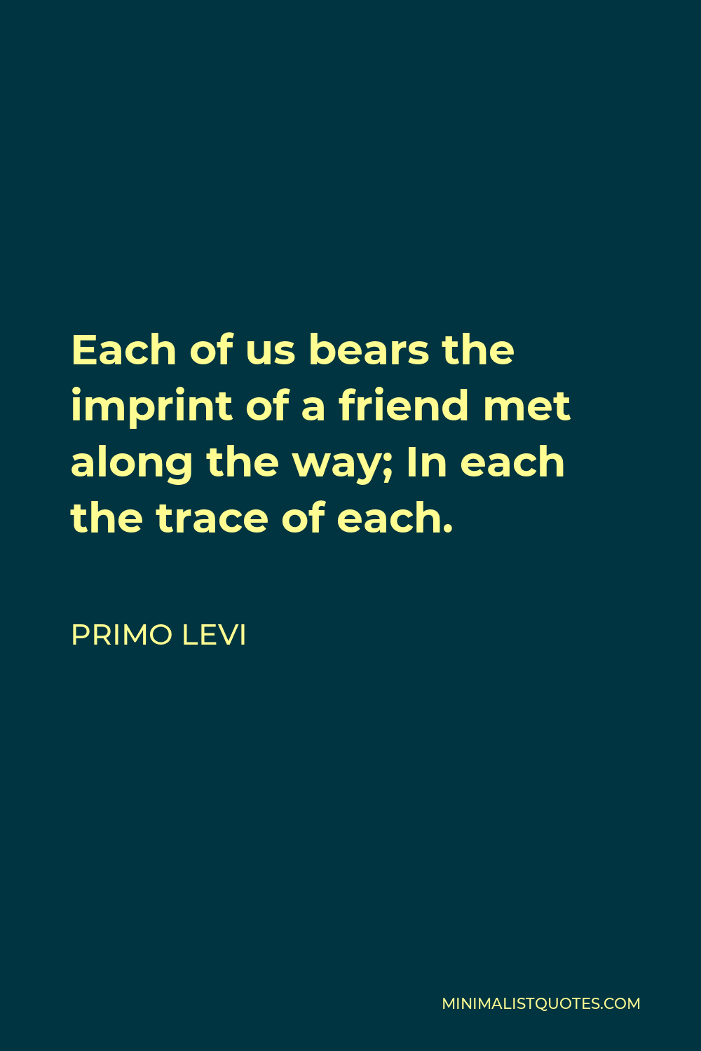Primo Levi Quote - Each of us bears the imprint of a friend met along the way; In each the trace of each.