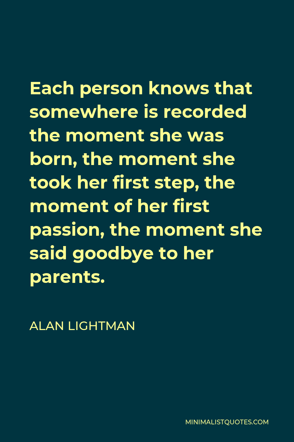 Alan Lightman Quote - Each person knows that somewhere is recorded the moment she was born, the moment she took her first step, the moment of her first passion, the moment she said goodbye to her parents.
