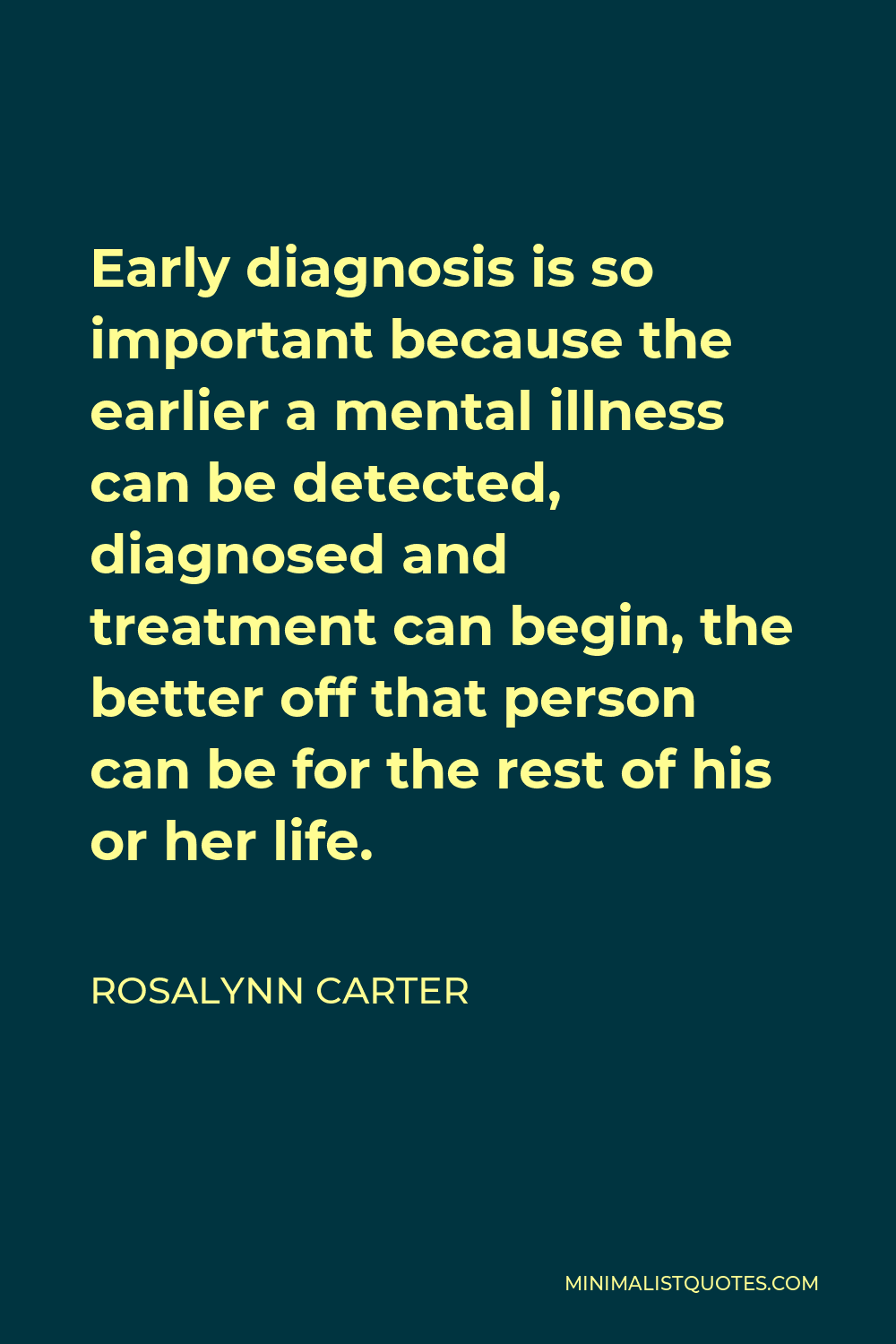 Rosalynn Carter Quote - Early diagnosis is so important because the earlier a mental illness can be detected, diagnosed and treatment can begin, the better off that person can be for the rest of his or her life.
