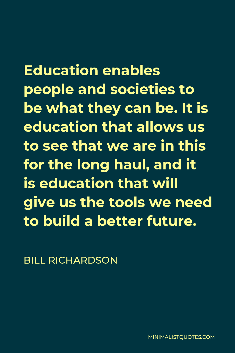 Bill Richardson Quote - Education enables people and societies to be what they can be. It is education that allows us to see that we are in this for the long haul, and it is education that will give us the tools we need to build a better future.
