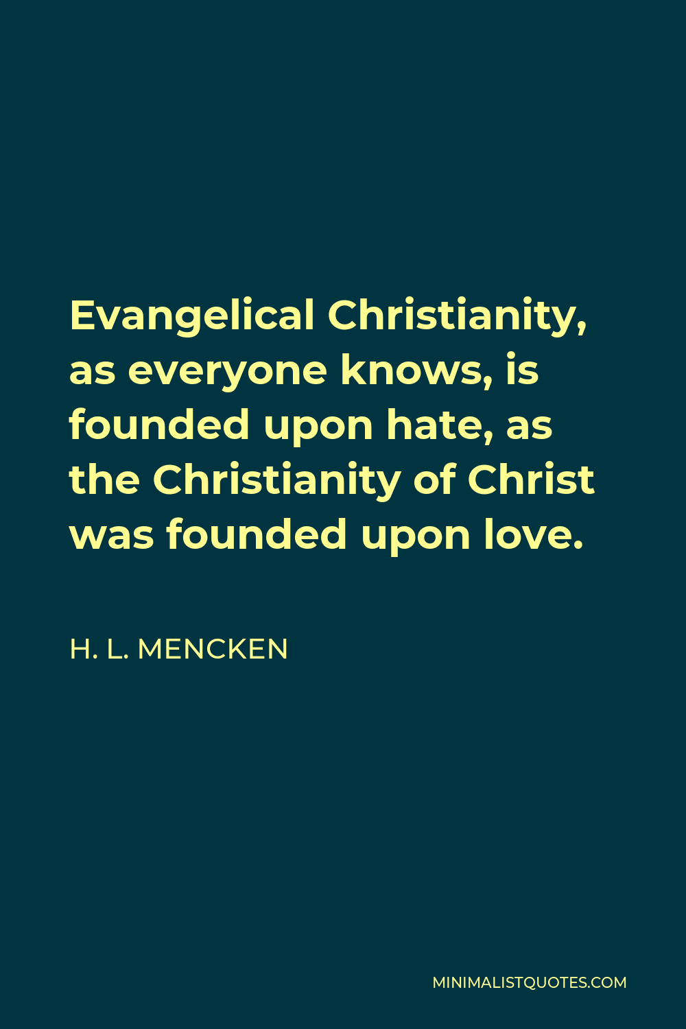 H. L. Mencken Quote - Evangelical Christianity, as everyone knows, is founded upon hate, as the Christianity of Christ was founded upon love.