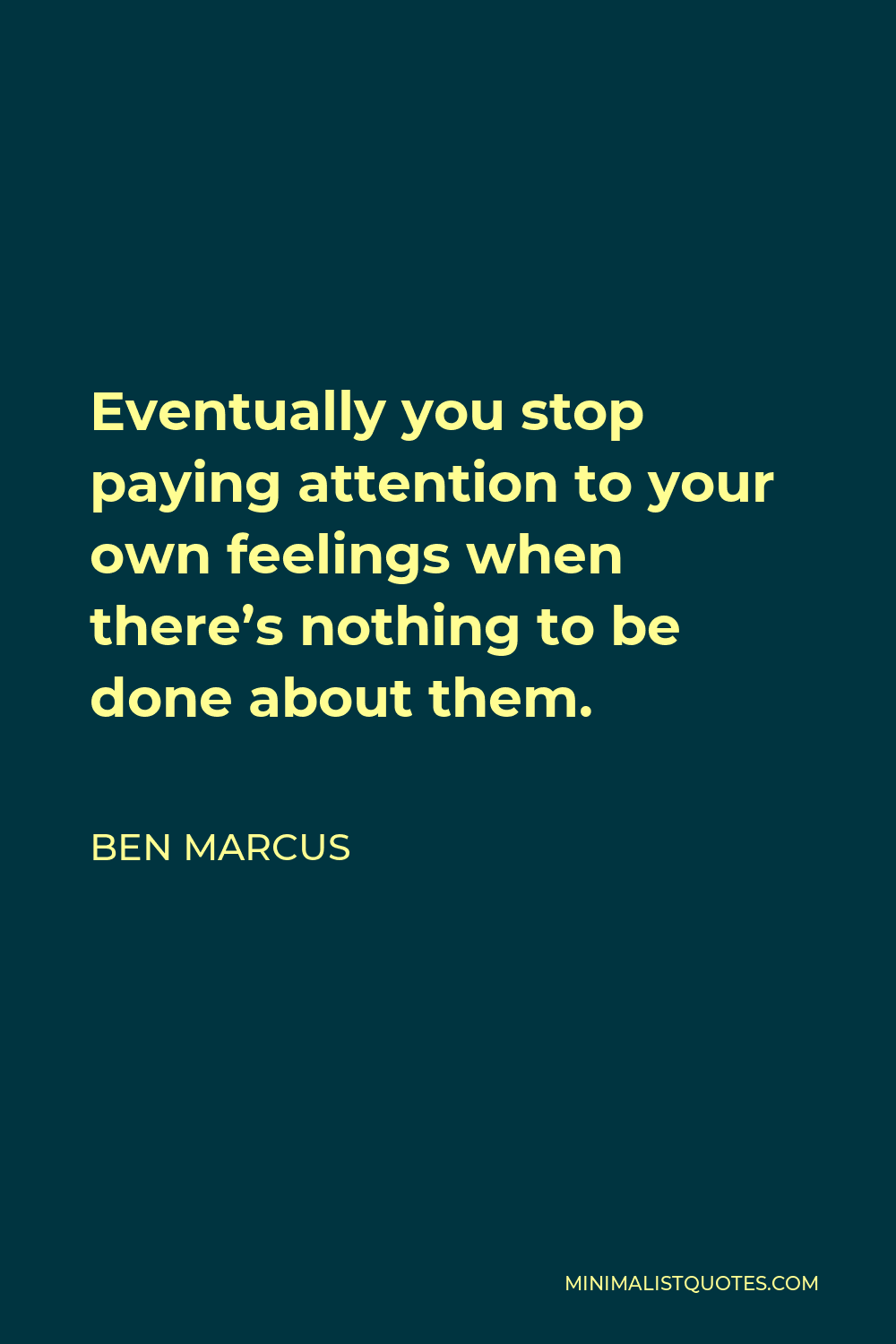 Ben Marcus Quote - Eventually you stop paying attention to your own feelings when there’s nothing to be done about them.