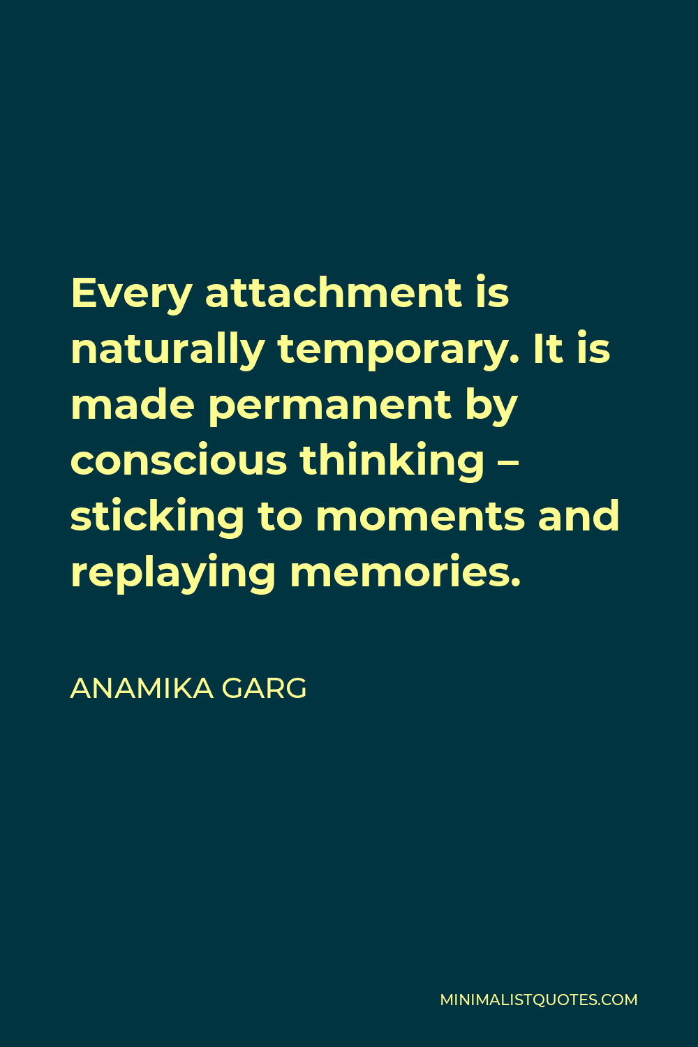 Anamika Garg Quote - Every attachment is naturally temporary. It is made permanent by conscious thinking – sticking to moments and replaying memories.