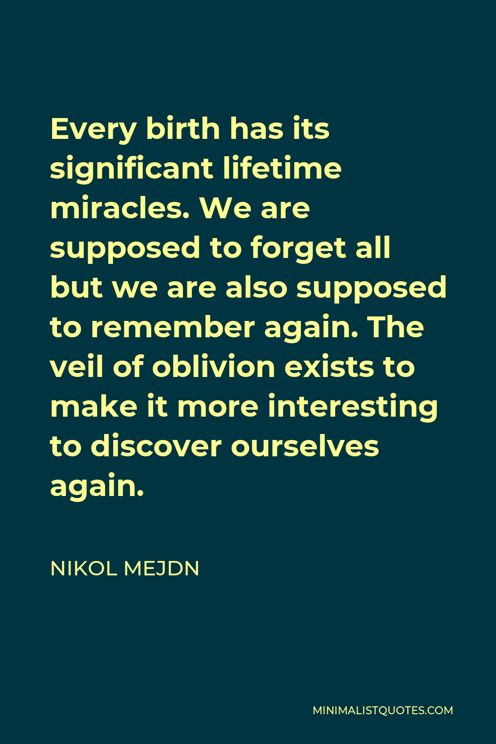 Nikol Mejdn Quote - Every birth has its significant lifetime miracles. We are supposed to forget all but we are also supposed to remember again. The veil of oblivion exists to make it more interesting to discover ourselves again.