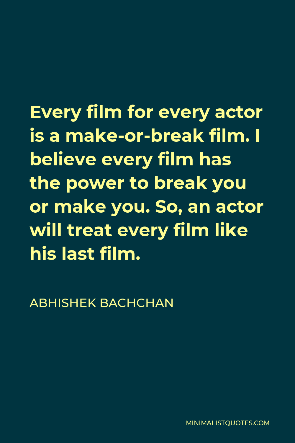 Abhishek Bachchan Quote - Every film for every actor is a make-or-break film. I believe every film has the power to break you or make you. So, an actor will treat every film like his last film.