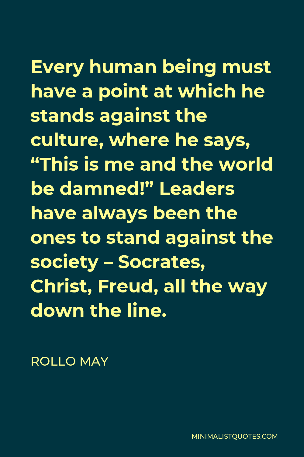 Rollo May Quote - Every human being must have a point at which he stands against the culture, where he says, “This is me and the world be damned!” Leaders have always been the ones to stand against the society – Socrates, Christ, Freud, all the way down the line.