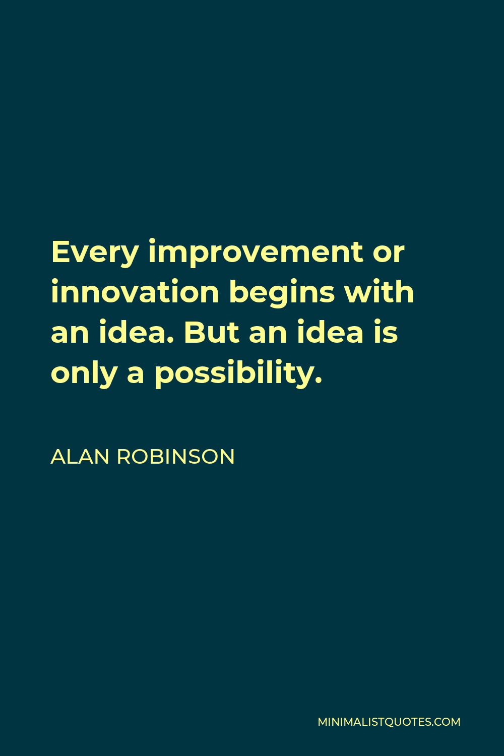 Alan Robinson Quote - Every improvement or innovation begins with an idea. But an idea is only a possibility.