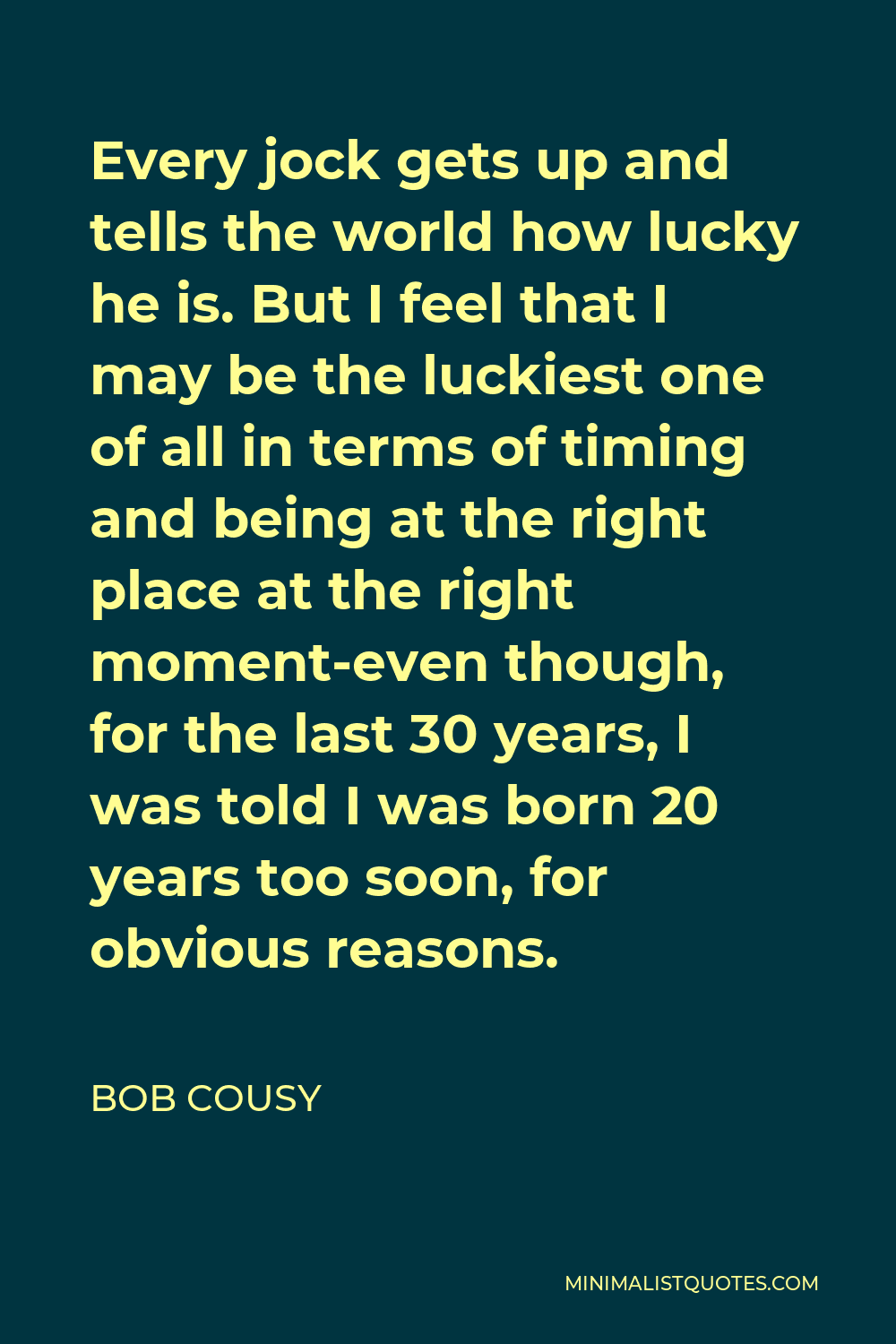 Bob Cousy Quote - Every jock gets up and tells the world how lucky he is. But I feel that I may be the luckiest one of all in terms of timing and being at the right place at the right moment-even though, for the last 30 years, I was told I was born 20 years too soon, for obvious reasons.