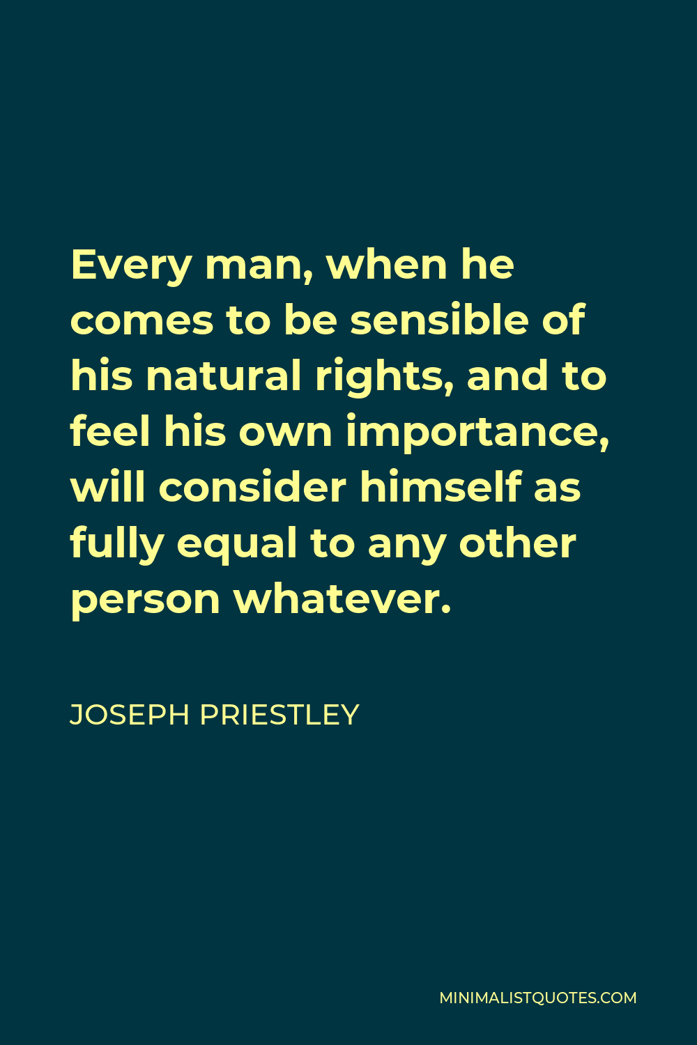 Joseph Priestley Quote - Every man, when he comes to be sensible of his natural rights, and to feel his own importance, will consider himself as fully equal to any other person whatever.