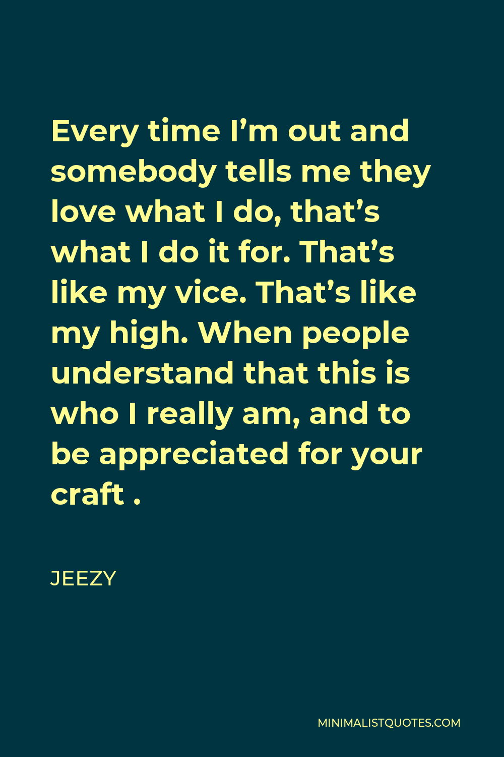 Jeezy Quote - Every time I’m out and somebody tells me they love what I do, that’s what I do it for. That’s like my vice. That’s like my high. When people understand that this is who I really am, and to be appreciated for your craft .