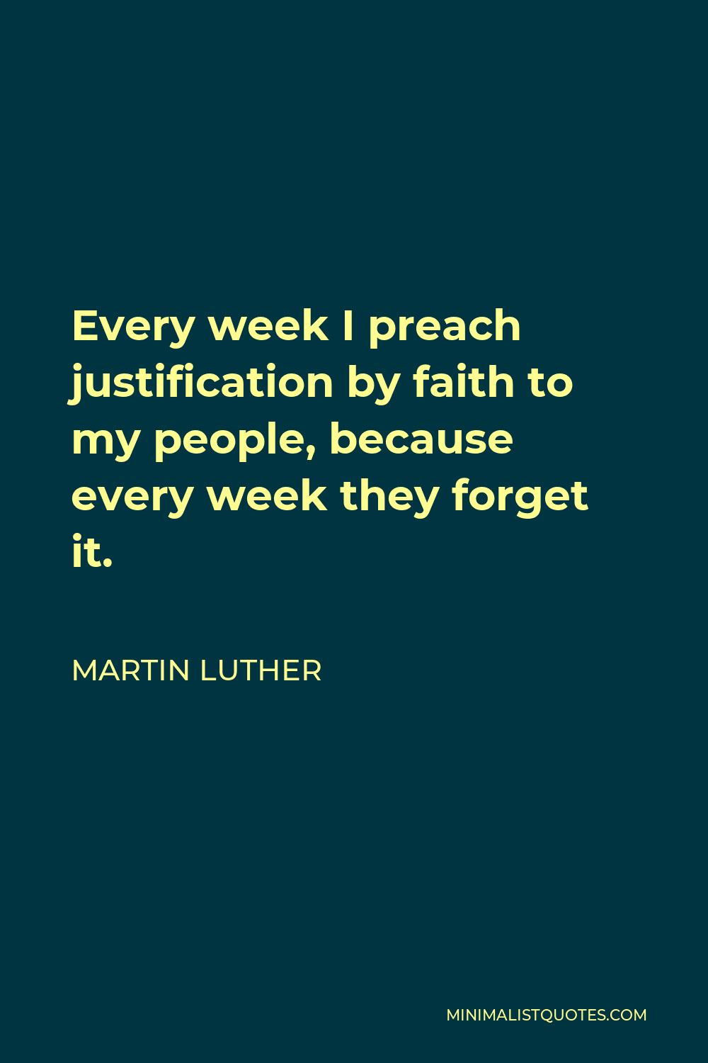 Martin Luther Quote - Every week I preach justification by faith to my people, because every week they forget it.