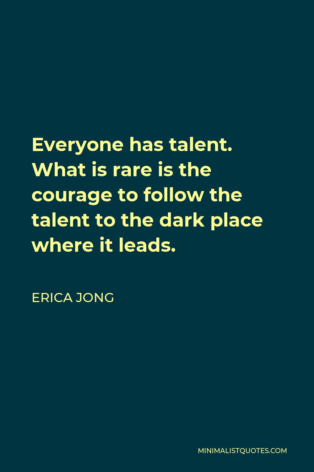 Erica Jong Quote - Everyone has talent. What is rare is the courage to follow the talent to the dark place where it leads.