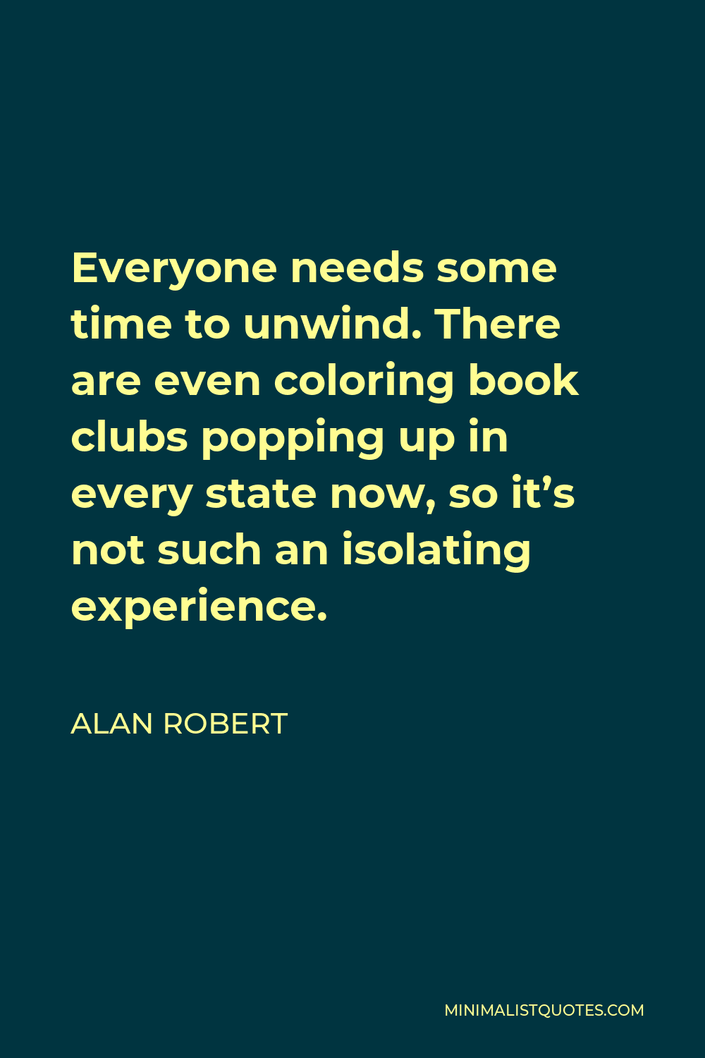 Alan Robert Quote - Everyone needs some time to unwind. There are even coloring book clubs popping up in every state now, so it’s not such an isolating experience.