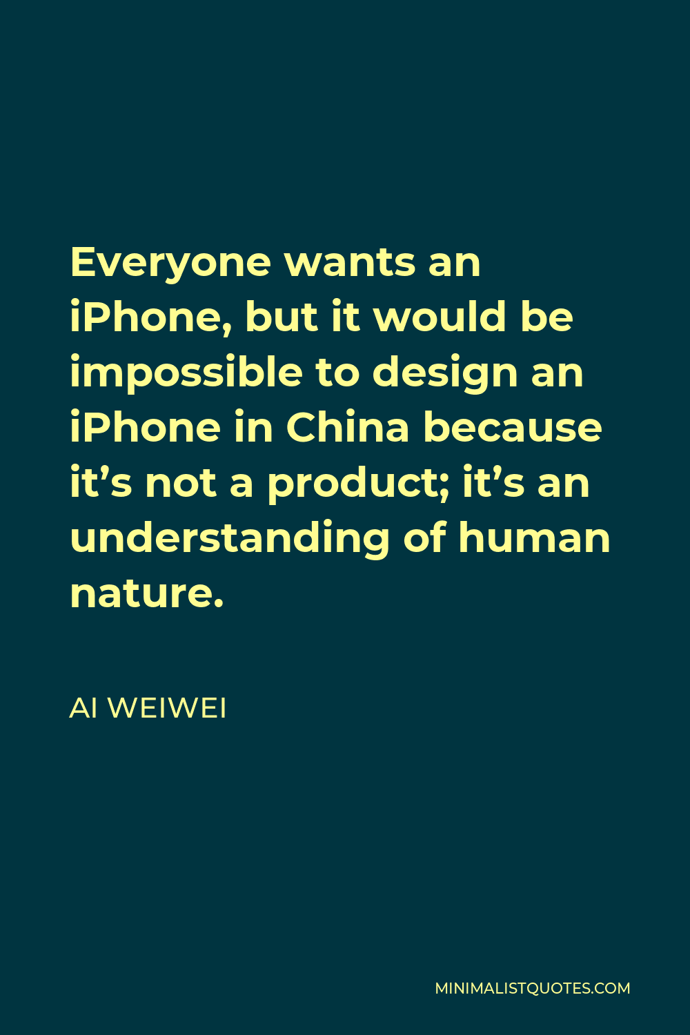 Ai Weiwei Quote - Everyone wants an iPhone, but it would be impossible to design an iPhone in China because it’s not a product; it’s an understanding of human nature.