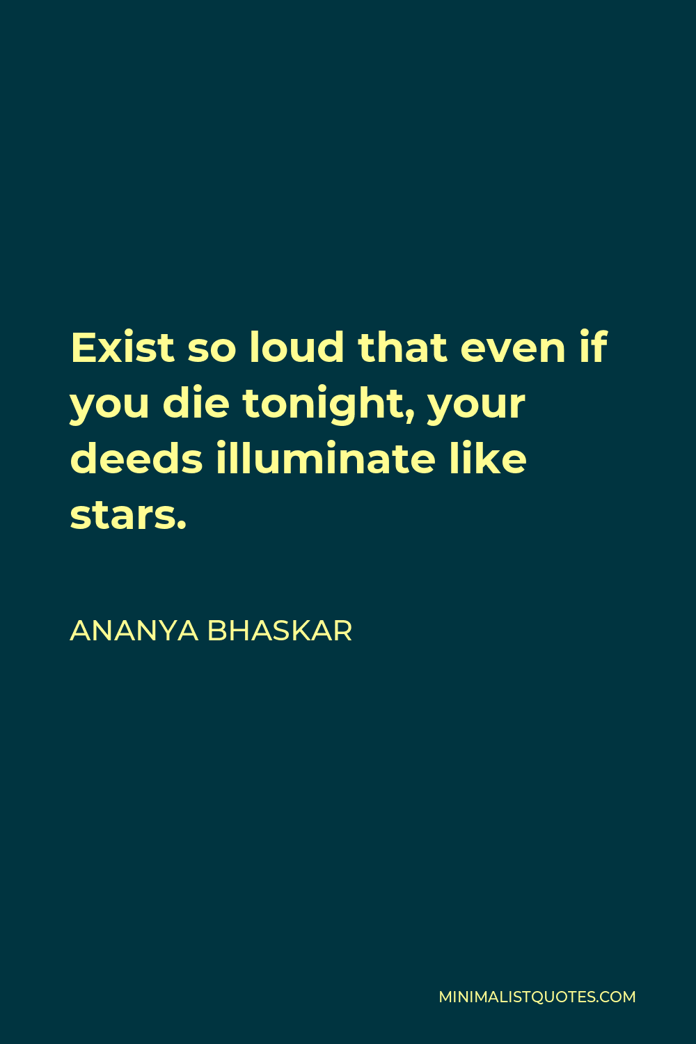 Ananya Bhaskar Quote - Exist so loud that even if you die tonight, your deeds illuminate like stars.